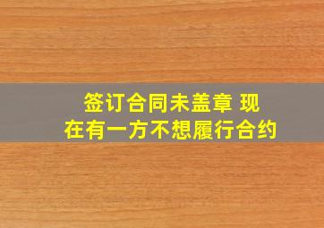 签订合同未盖章 现在有一方不想履行合约